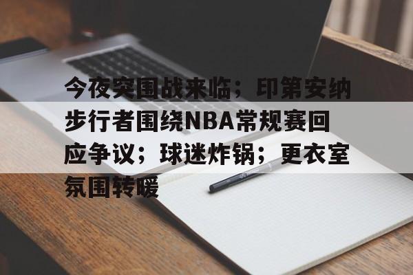 英雄联盟-关于今夜突围战来临；印第安纳步行者围绕NBA常规赛回应争议；球迷炸锅；更衣室氛围转暖的信息
