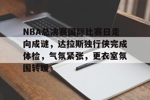 九游娱乐-NBA总决赛国际比赛日走向成谜，达拉斯独行侠完成体检，气氛紧张，更衣室氛围转暖的简单介绍