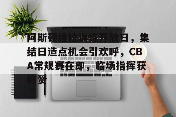 九游娱乐-阿斯顿维拉训练开放日，集结日造点机会引欢呼，CBA常规赛在即，临场指挥获称赞的简单介绍